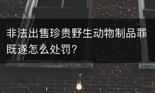 非法出售珍贵野生动物制品罪既遂怎么处罚?