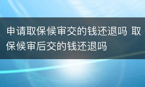 申请取保候审交的钱还退吗 取保候审后交的钱还退吗