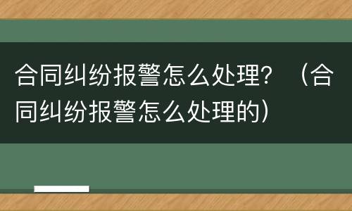 合同纠纷报警怎么处理？（合同纠纷报警怎么处理的）