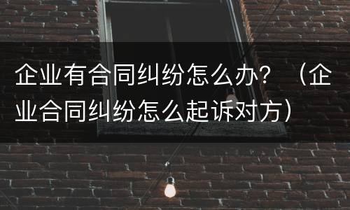 企业有合同纠纷怎么办？（企业合同纠纷怎么起诉对方）