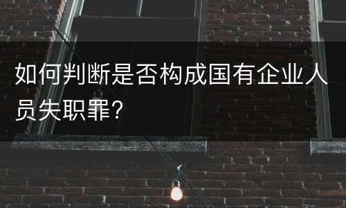 如何判断是否构成国有企业人员失职罪?