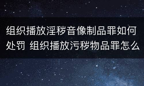 组织播放淫秽音像制品罪如何处罚 组织播放污秽物品罪怎么定罪