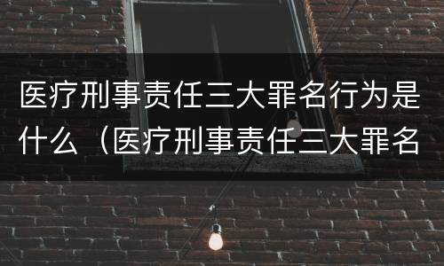 医疗刑事责任三大罪名行为是什么（医疗刑事责任三大罪名行为是什么）