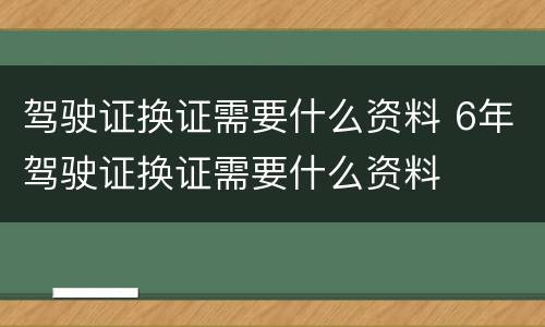 驾驶证换证需要什么资料 6年驾驶证换证需要什么资料