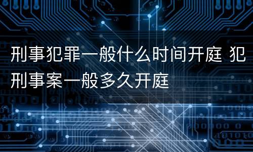刑事犯罪一般什么时间开庭 犯刑事案一般多久开庭