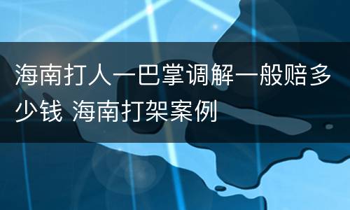 海南打人一巴掌调解一般赔多少钱 海南打架案例