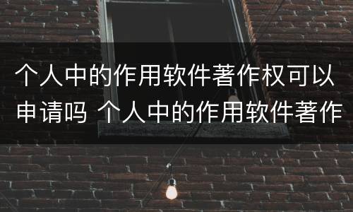 个人中的作用软件著作权可以申请吗 个人中的作用软件著作权可以申请吗知乎