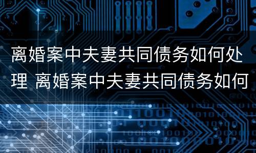 离婚案中夫妻共同债务如何处理 离婚案中夫妻共同债务如何处理好