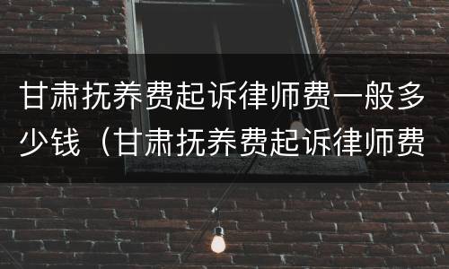 甘肃抚养费起诉律师费一般多少钱（甘肃抚养费起诉律师费一般多少钱一次）