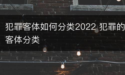 犯罪客体如何分类2022 犯罪的客体分类