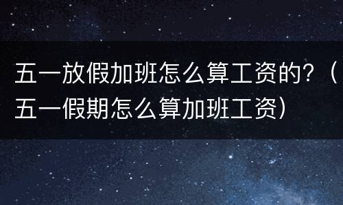 五一放假加班怎么算工资的?（五一假期怎么算加班工资）