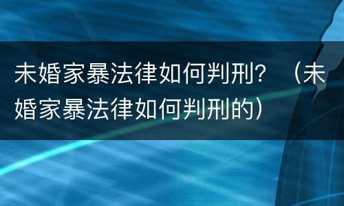未婚家暴法律如何判刑？（未婚家暴法律如何判刑的）