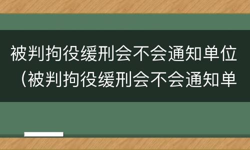 被判拘役缓刑会不会通知单位（被判拘役缓刑会不会通知单位领导）