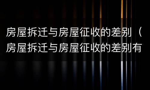 房屋拆迁与房屋征收的差别（房屋拆迁与房屋征收的差别有哪些）