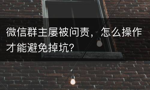 微信群主屡被问责，怎么操作才能避免掉坑？
