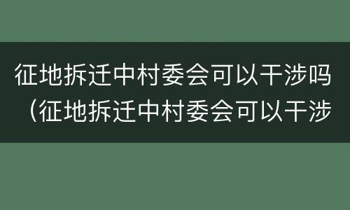 征地拆迁中村委会可以干涉吗（征地拆迁中村委会可以干涉吗为什么）