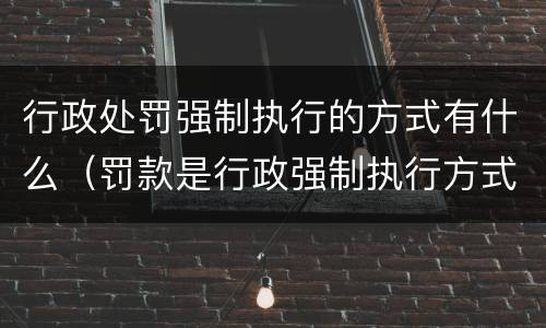 行政处罚强制执行的方式有什么（罚款是行政强制执行方式吗）