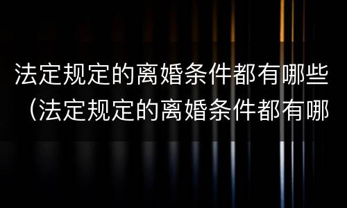 法定规定的离婚条件都有哪些（法定规定的离婚条件都有哪些内容）