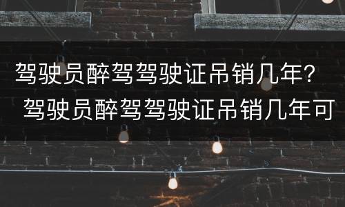 驾驶员醉驾驾驶证吊销几年？ 驾驶员醉驾驾驶证吊销几年可以考