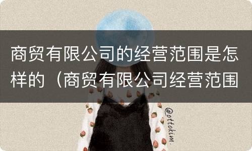 商贸有限公司的经营范围是怎样的（商贸有限公司经营范围包括哪些）