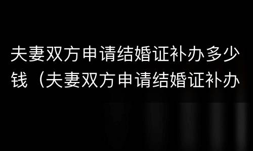 夫妻双方申请结婚证补办多少钱（夫妻双方申请结婚证补办多少钱一个）