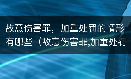 故意伤害罪，加重处罚的情形有哪些（故意伤害罪,加重处罚的情形有哪些标准）