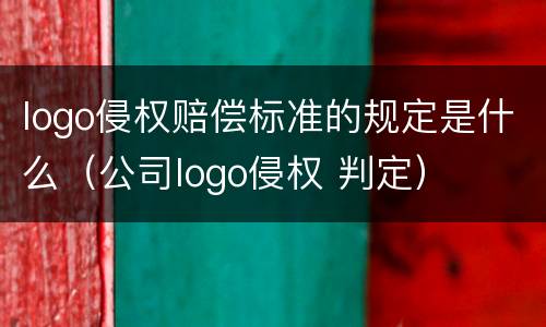 logo侵权赔偿标准的规定是什么（公司logo侵权 判定）