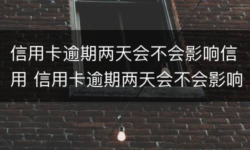 信用卡逾期两天会不会影响信用 信用卡逾期两天会不会影响信用中信银行