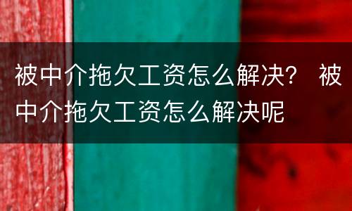 被中介拖欠工资怎么解决？ 被中介拖欠工资怎么解决呢