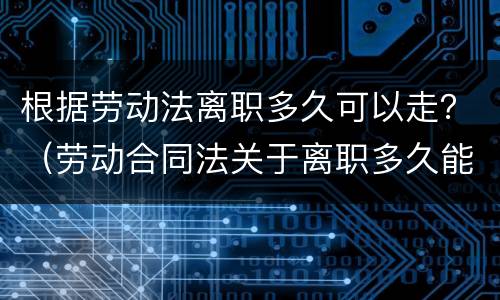 根据劳动法离职多久可以走？（劳动合同法关于离职多久能走）