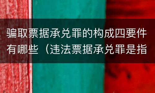 骗取票据承兑罪的构成四要件有哪些（违法票据承兑罪是指）