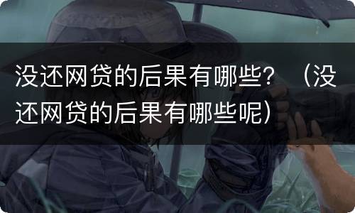 没还网贷的后果有哪些？（没还网贷的后果有哪些呢）
