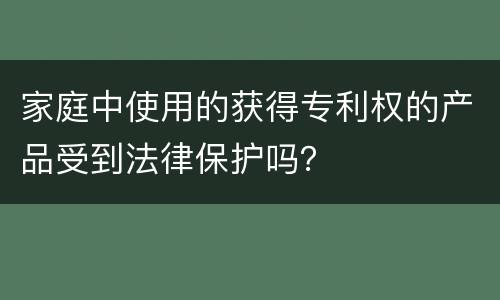 家庭中使用的获得专利权的产品受到法律保护吗？