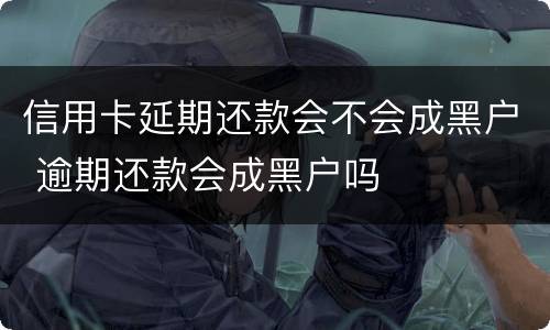 信用卡延期还款会不会成黑户 逾期还款会成黑户吗