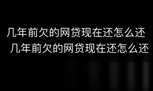 几年前欠的网贷现在还怎么还 几年前欠的网贷现在还怎么还不了