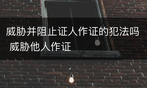 威胁并阻止证人作证的犯法吗 威胁他人作证