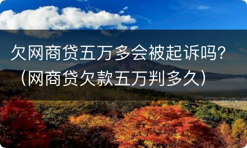 欠网商贷五万多会被起诉吗？（网商贷欠款五万判多久）