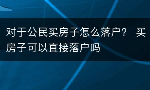 对于公民买房子怎么落户？ 买房子可以直接落户吗