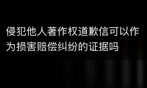 侵犯他人著作权道歉信可以作为损害赔偿纠纷的证据吗