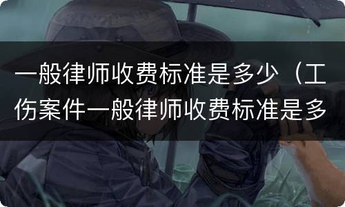一般律师收费标准是多少（工伤案件一般律师收费标准是多少）
