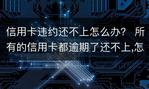 信用卡违约还不上怎么办？ 所有的信用卡都逾期了还不上,怎么办