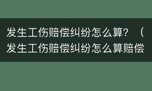 发生工伤赔偿纠纷怎么算？（发生工伤赔偿纠纷怎么算赔偿金额）