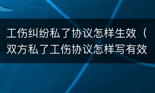 工伤纠纷私了协议怎样生效（双方私了工伤协议怎样写有效）