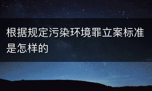 根据规定污染环境罪立案标准是怎样的