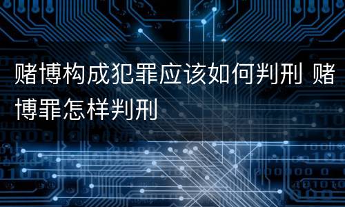 赌博构成犯罪应该如何判刑 赌博罪怎样判刑