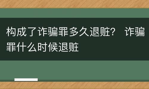 构成了诈骗罪多久退赃？ 诈骗罪什么时候退赃