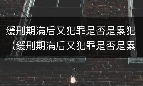 缓刑期满后又犯罪是否是累犯（缓刑期满后又犯罪是否是累犯呢）