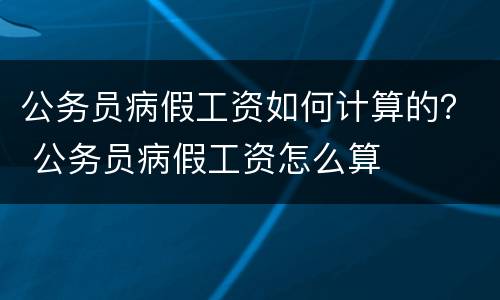 公务员病假工资如何计算的？ 公务员病假工资怎么算