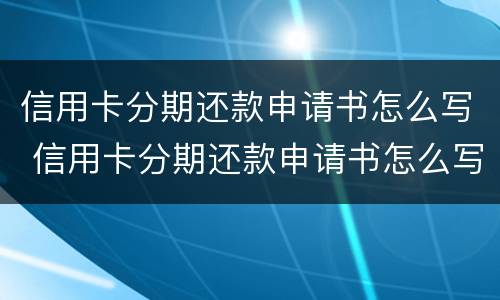 信用卡分期还款申请书怎么写 信用卡分期还款申请书怎么写的