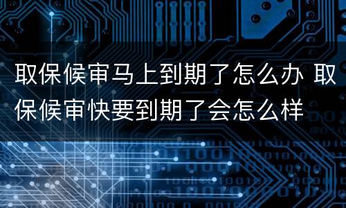 取保候审马上到期了怎么办 取保候审快要到期了会怎么样